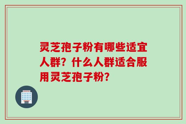 灵芝孢子粉有哪些适宜人群？什么人群适合服用灵芝孢子粉？