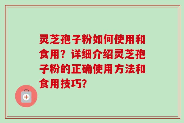灵芝孢子粉如何使用和食用？详细介绍灵芝孢子粉的正确使用方法和食用技巧？