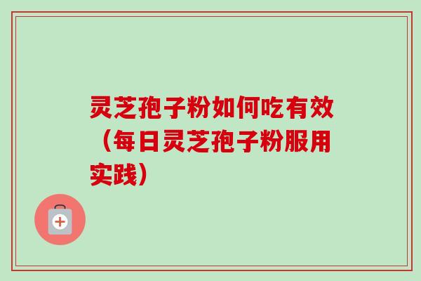 灵芝孢子粉如何吃有效（每日灵芝孢子粉服用实践）