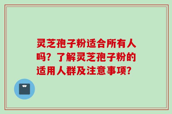 灵芝孢子粉适合所有人吗？了解灵芝孢子粉的适用人群及注意事项？