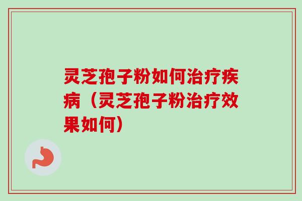 灵芝孢子粉如何治疗疾病（灵芝孢子粉治疗效果如何）