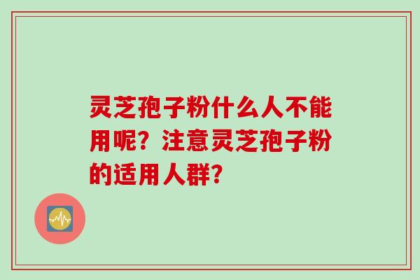 灵芝孢子粉什么人不能用呢？注意灵芝孢子粉的适用人群？