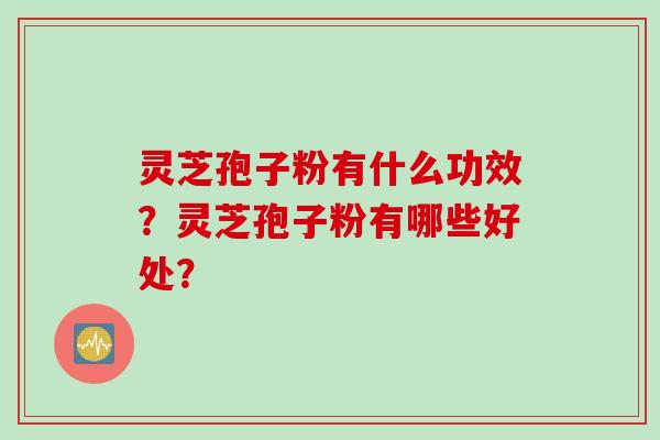 灵芝孢子粉有什么功效？灵芝孢子粉有哪些好处？