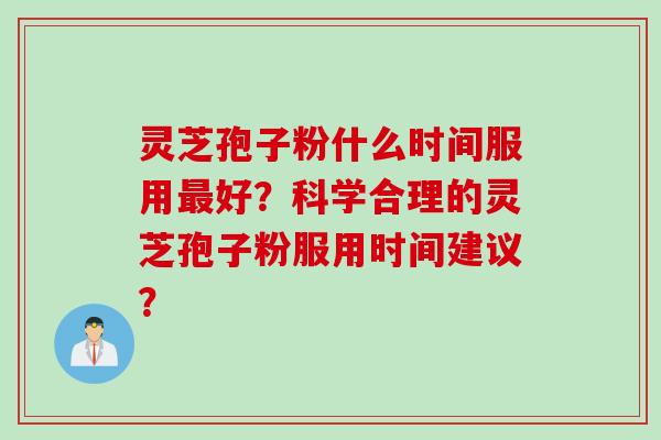 灵芝孢子粉什么时间服用最好？科学合理的灵芝孢子粉服用时间建议？