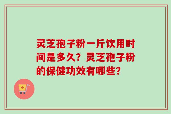 灵芝孢子粉一斤饮用时间是多久？灵芝孢子粉的保健功效有哪些？