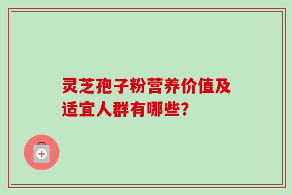 灵芝孢子粉营养价值及适宜人群有哪些？