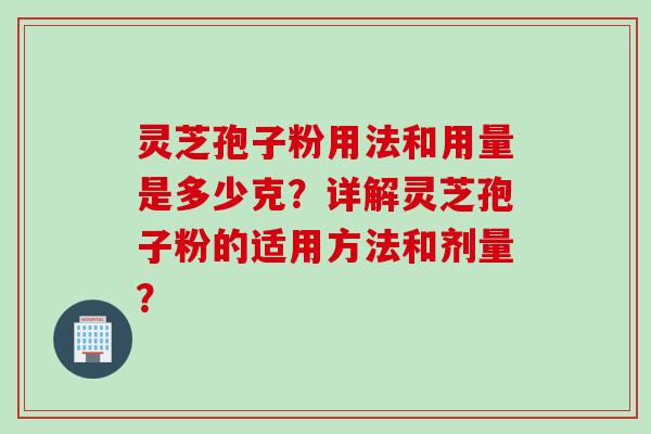 灵芝孢子粉用法和用量是多少克？详解灵芝孢子粉的适用方法和剂量？