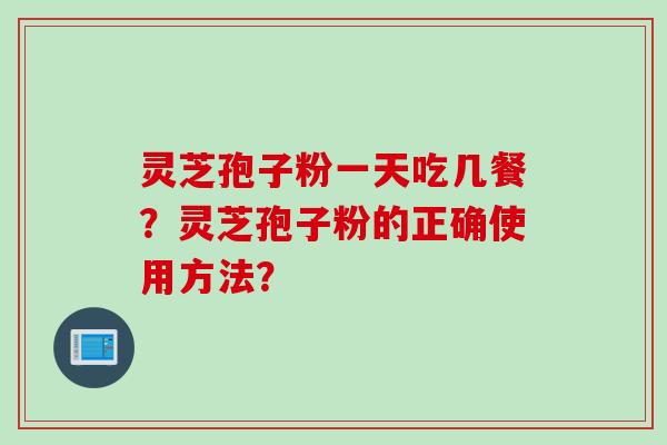 灵芝孢子粉一天吃几餐？灵芝孢子粉的正确使用方法？