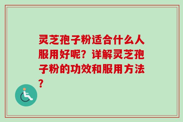 灵芝孢子粉适合什么人服用好呢？详解灵芝孢子粉的功效和服用方法？