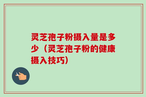 灵芝孢子粉摄入量是多少（灵芝孢子粉的健康摄入技巧）