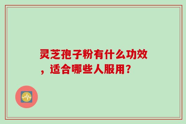 灵芝孢子粉有什么功效，适合哪些人服用？