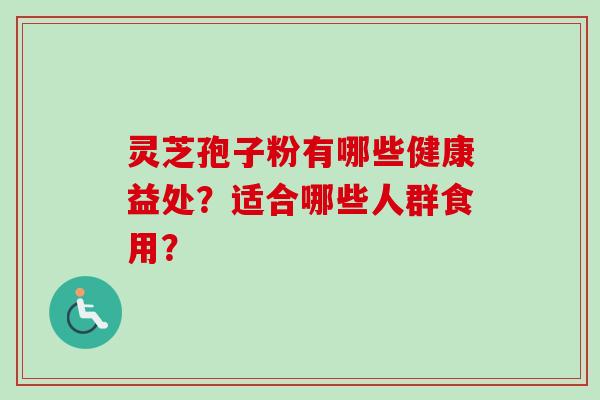 灵芝孢子粉有哪些健康益处？适合哪些人群食用？