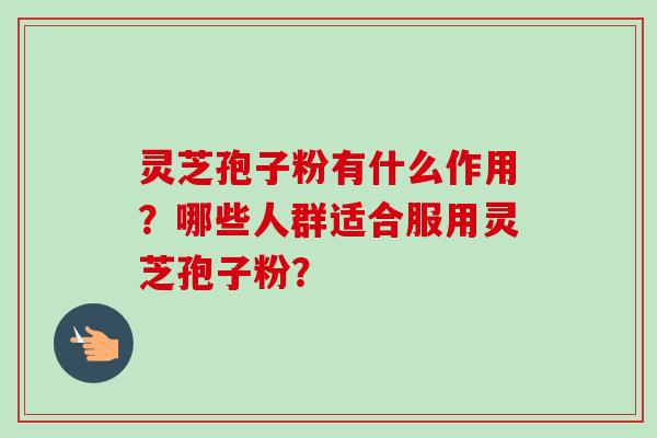 灵芝孢子粉有什么作用？哪些人群适合服用灵芝孢子粉？