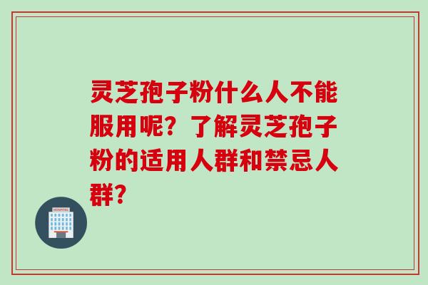 灵芝孢子粉什么人不能服用呢？了解灵芝孢子粉的适用人群和禁忌人群？