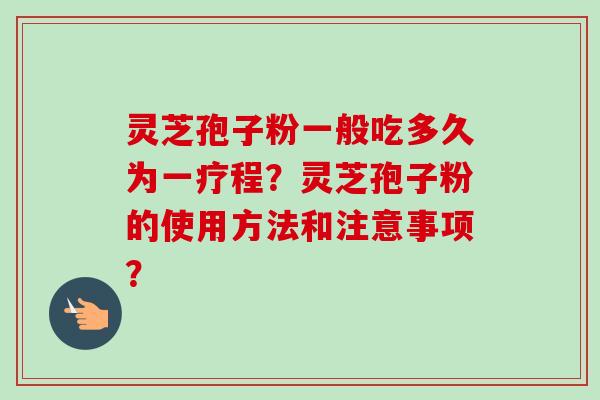 灵芝孢子粉一般吃多久为一疗程？灵芝孢子粉的使用方法和注意事项？