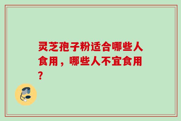 灵芝孢子粉适合哪些人食用，哪些人不宜食用？