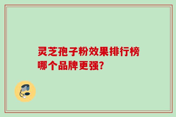 灵芝孢子粉效果排行榜哪个品牌更强？