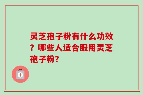 灵芝孢子粉有什么功效？哪些人适合服用灵芝孢子粉？