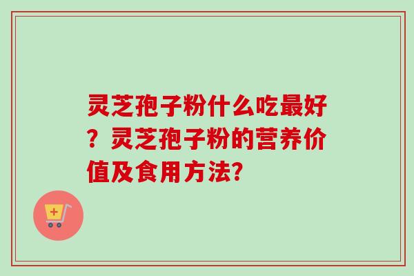 灵芝孢子粉什么吃最好？灵芝孢子粉的营养价值及食用方法？