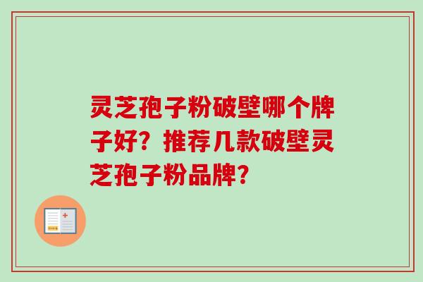 灵芝孢子粉破壁哪个牌子好？推荐几款破壁灵芝孢子粉品牌？