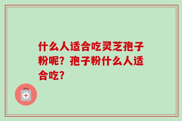 什么人适合吃灵芝孢子粉呢？孢子粉什么人适合吃？