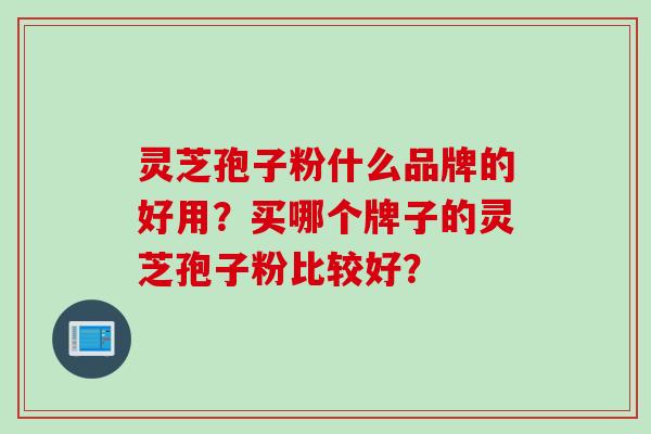 灵芝孢子粉什么品牌的好用？买哪个牌子的灵芝孢子粉比较好？