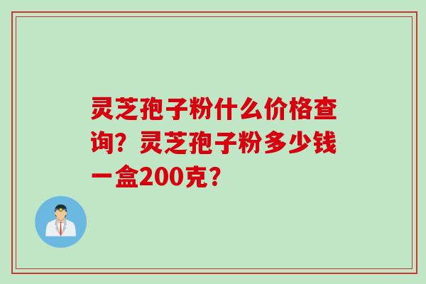 灵芝孢子粉什么价格查询？灵芝孢子粉多少钱一盒200克？