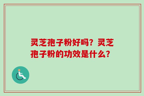 灵芝孢子粉好吗？灵芝孢子粉的功效是什么？