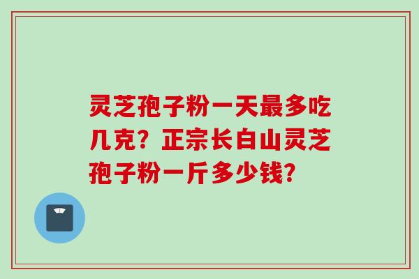 灵芝孢子粉一天最多吃几克？正宗长白山灵芝孢子粉一斤多少钱？