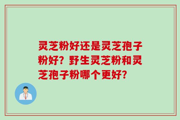 灵芝粉好还是灵芝孢子粉好？野生灵芝粉和灵芝孢子粉哪个更好？