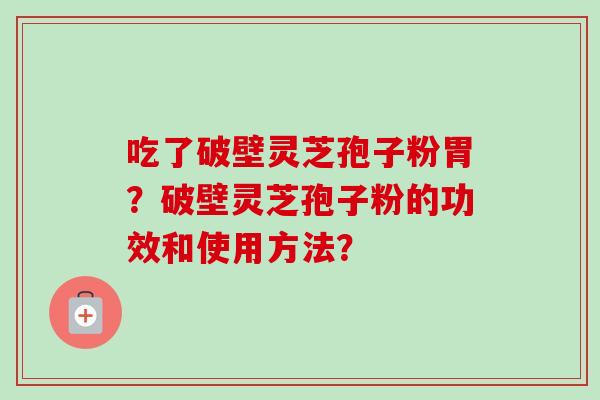 吃了破壁灵芝孢子粉胃？破壁灵芝孢子粉的功效和使用方法？