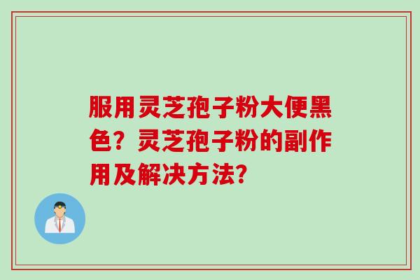 服用灵芝孢子粉大便黑色？灵芝孢子粉的副作用及解决方法？