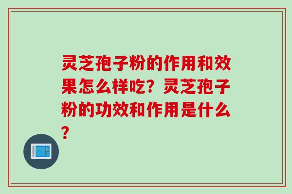 灵芝孢子粉的作用和效果怎么样吃？灵芝孢子粉的功效和作用是什么？