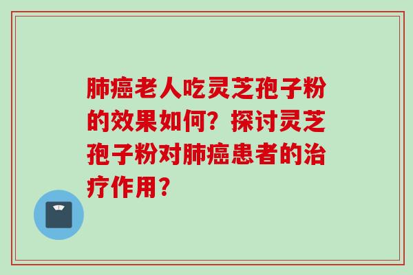 肺癌老人吃灵芝孢子粉的效果如何？探讨灵芝孢子粉对肺癌患者的治疗作用？