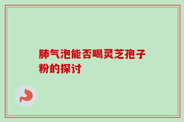 肺气泡能否喝灵芝孢子粉的探讨