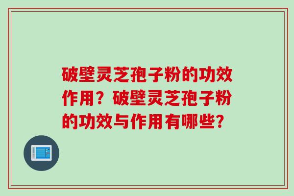 破壁灵芝孢子粉的功效作用？破壁灵芝孢子粉的功效与作用有哪些？