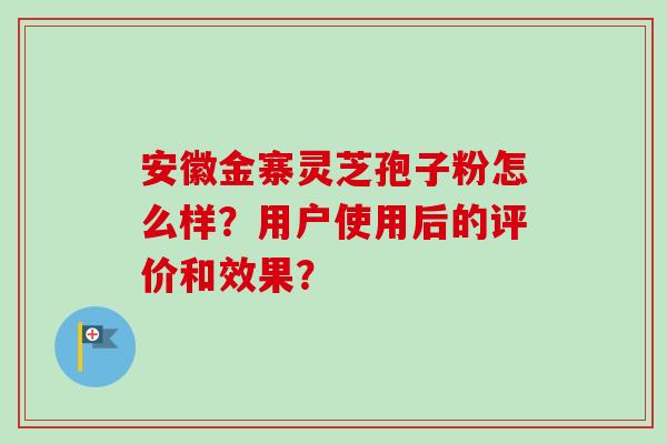 安徽金寨灵芝孢子粉怎么样？用户使用后的评价和效果？