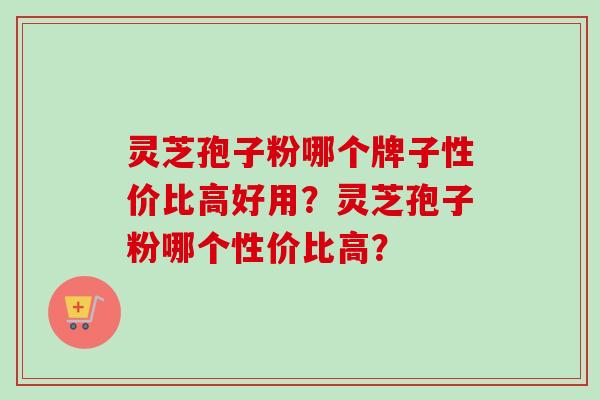 灵芝孢子粉哪个牌子性价比高好用？灵芝孢子粉哪个性价比高？