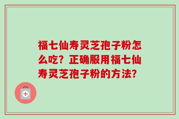 福七仙寿灵芝孢子粉怎么吃？正确服用福七仙寿灵芝孢子粉的方法？