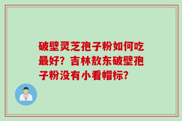 破壁灵芝孢子粉如何吃最好？吉林敖东破壁孢子粉没有小看帽标？