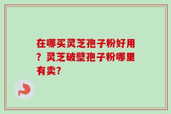 在哪买灵芝孢子粉好用？灵芝破壁孢子粉哪里有卖？