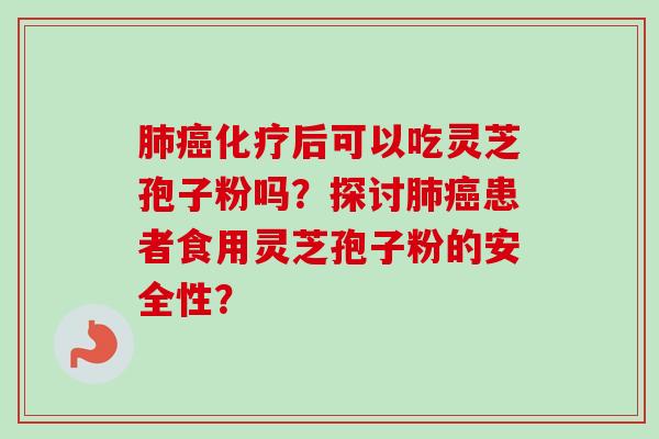 肺癌化疗后可以吃灵芝孢子粉吗？探讨肺癌患者食用灵芝孢子粉的安全性？