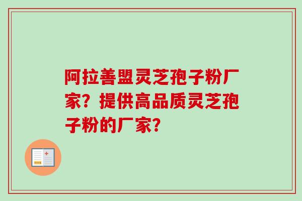 阿拉善盟灵芝孢子粉厂家？提供高品质灵芝孢子粉的厂家？