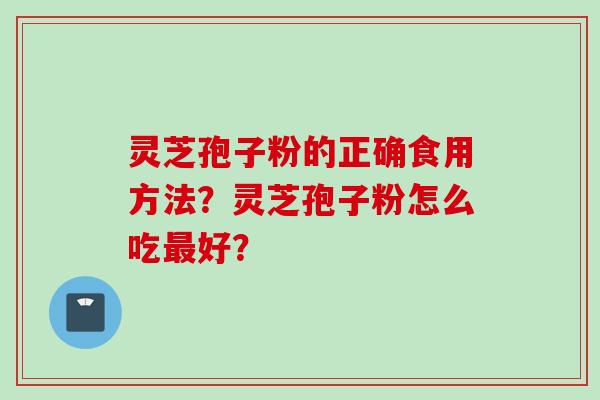 灵芝孢子粉的正确食用方法？灵芝孢子粉怎么吃最好？