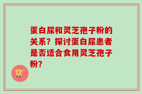 蛋白尿和灵芝孢子粉的关系？探讨蛋白尿患者是否适合食用灵芝孢子粉？