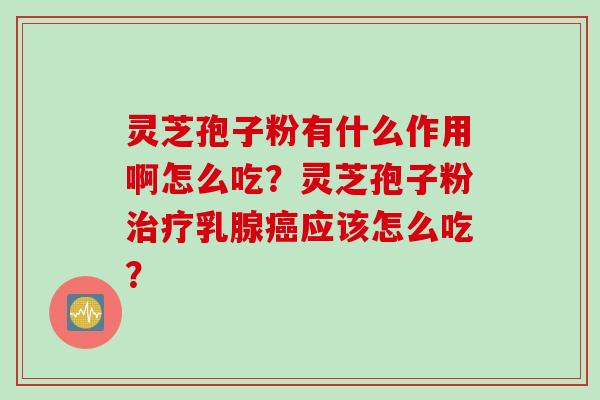 灵芝孢子粉有什么作用啊怎么吃？灵芝孢子粉治疗乳腺癌应该怎么吃？