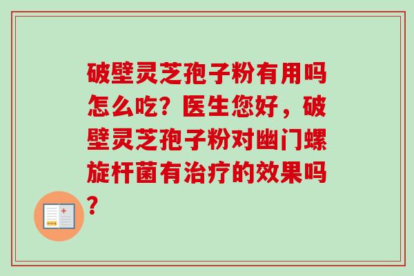 破壁灵芝孢子粉有用吗怎么吃？医生您好，破壁灵芝孢子粉对幽门螺旋杆菌有治疗的效果吗？