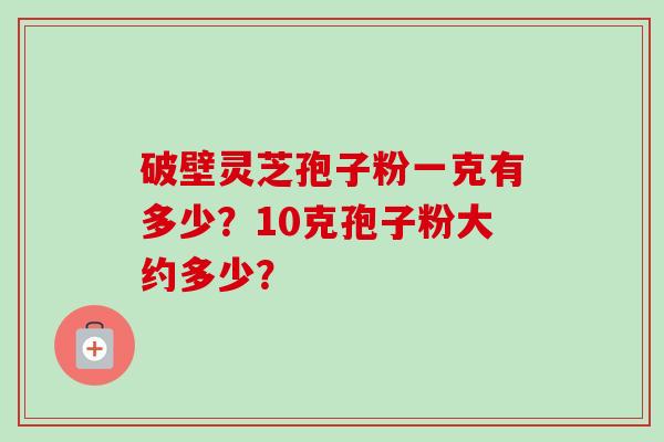 破壁灵芝孢子粉一克有多少？10克孢子粉大约多少？