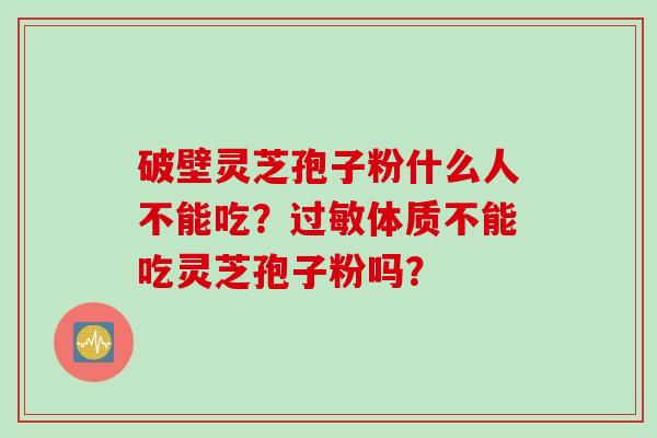 破壁灵芝孢子粉什么人不能吃？过敏体质不能吃灵芝孢子粉吗？