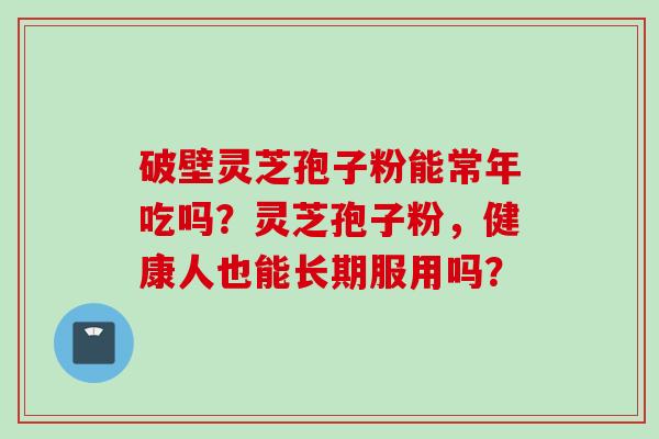破壁灵芝孢子粉能常年吃吗？灵芝孢子粉，健康人也能长期服用吗？